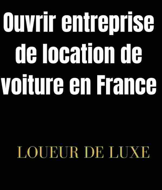 Comment ouvrir une entreprise de location de voiture en France ?